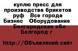 куплю пресс для производства брикетов руф - Все города Бизнес » Оборудование   . Белгородская обл.,Белгород г.